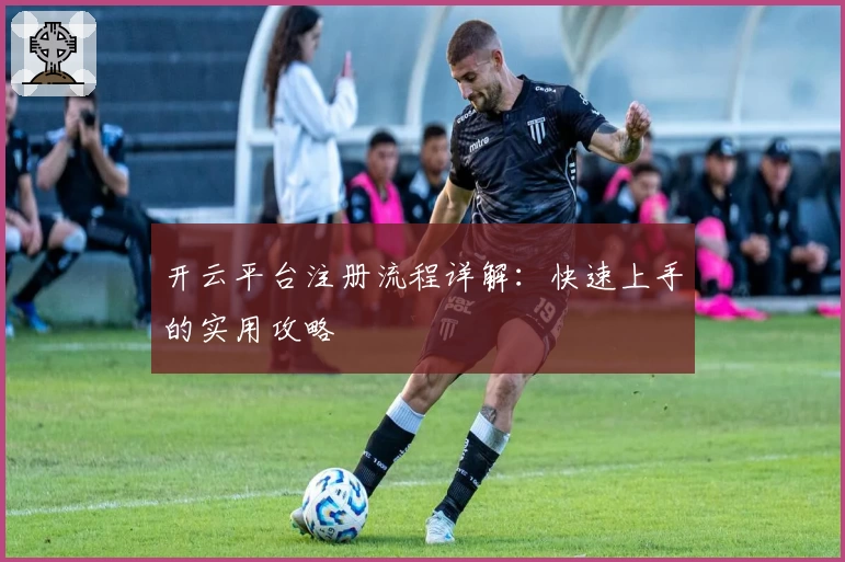开云平台注册流程详解：快速上手的实用攻略