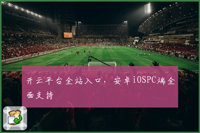 开云平台全站入口,安卓iOSPC端全面支持