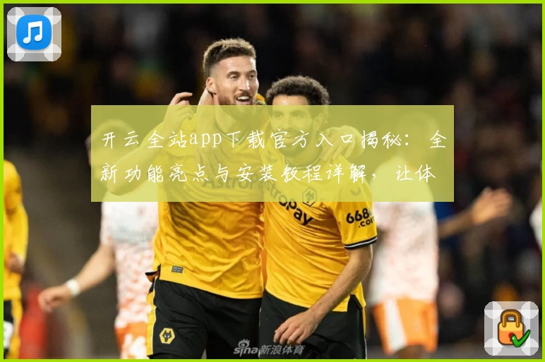 开云全站app下载官方入口揭秘：全新功能亮点与安装教程详解，让体验更加便捷