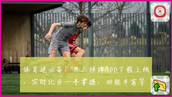体育迷必备！开云棋牌App下载上线，实时比分一手掌握，功能丰富等你体验