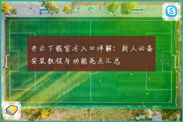 开云下载官方入口详解：新人必备安装教程与功能亮点汇总