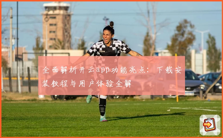 全面解析开云app功能亮点：下载安装教程与用户体验全解