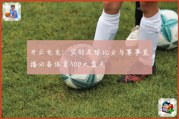 开云电竞：实时足球比分与赛事直播必备体育App大盘点