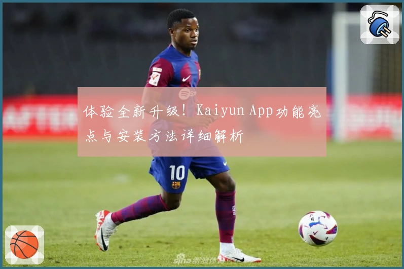 体验全新升级！Kaiyun App功能亮点与安装方法详细解析