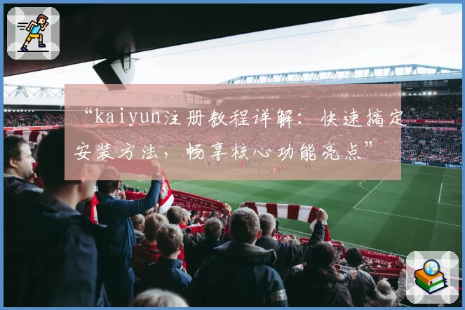 “kaiyun注册教程详解：快速搞定安装方法，畅享核心功能亮点”