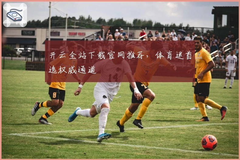 开云全站下载官网推荐，体育迷首选权威通道