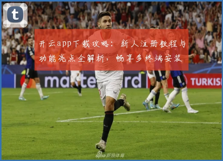开云app下载攻略:新人注册教程与功能亮点全解析,畅享多终端安装体验