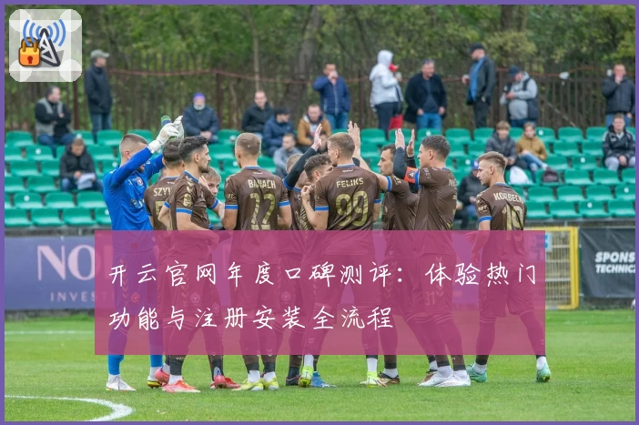 开云官网年度口碑测评：体验热门功能与注册安装全流程