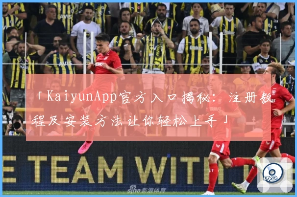 「KaiyunApp官方入口揭秘:注册教程及安装方法让你轻松上手」