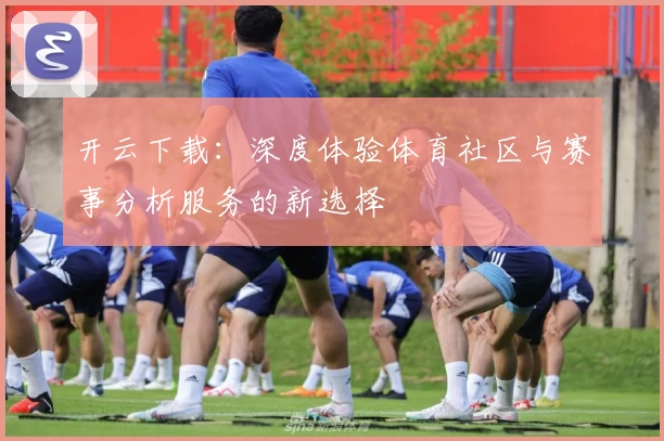开云下载:深度体验体育社区与赛事分析服务的新选择
