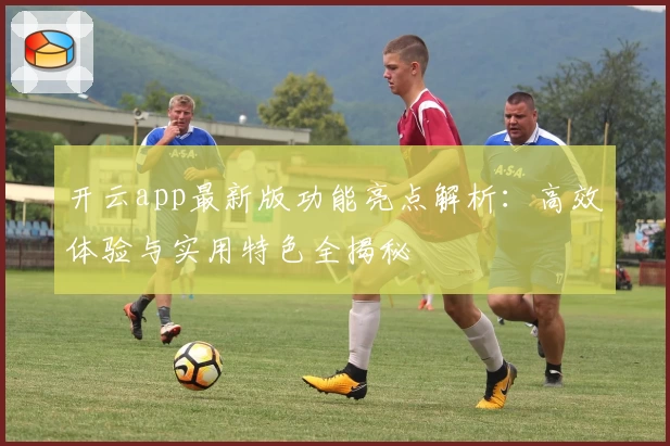 开云app最新版功能亮点解析：高效体验与实用特色全揭秘