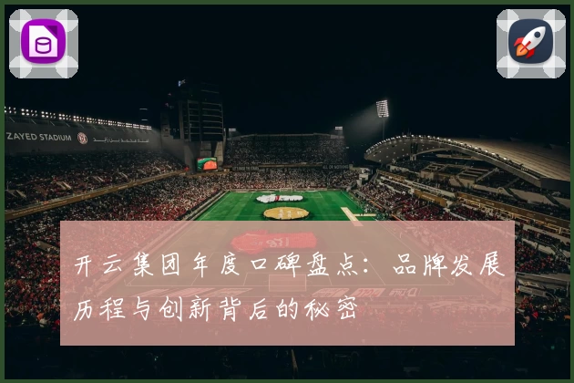 开云集团年度口碑盘点：品牌发展历程与创新背后的秘密