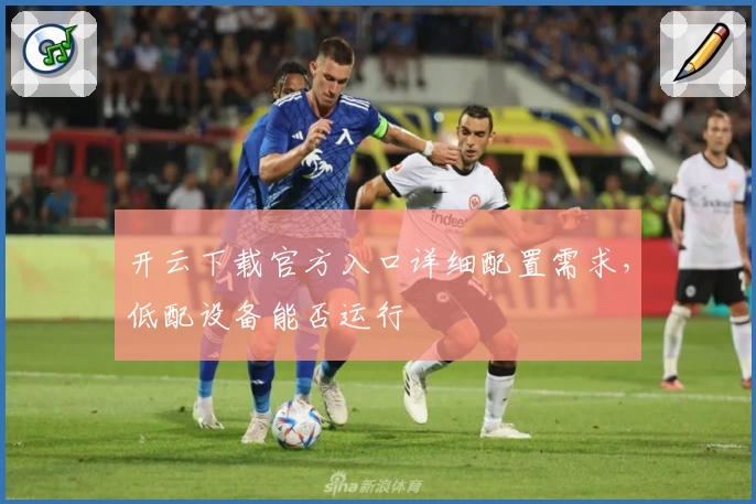 开云下载官方入口详细配置需求，低配设备能否运行