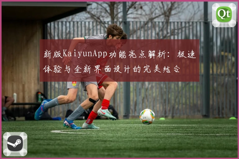 新版KaiyunApp功能亮点解析：极速体验与全新界面设计的完美结合
