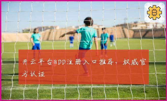 开云平台app注册入口推荐，权威官方认证