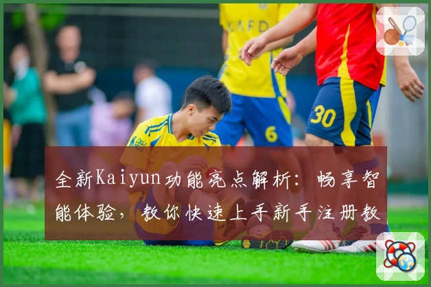 全新Kaiyun功能亮点解析:畅享智能体验,教你快速上手新手注册教程