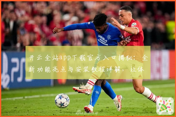 开云全站app下载官方入口揭秘：全新功能亮点与安装教程详解，让体验更加便捷