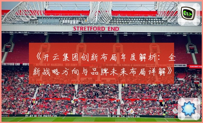《开云集团创新布局年度解析：全新战略方向与品牌未来布局详解》