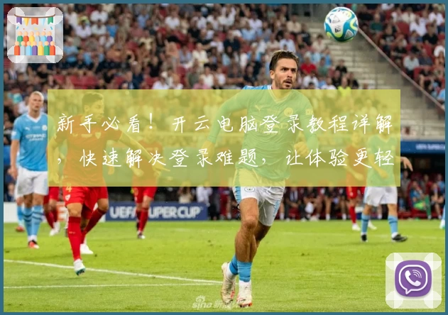 新手必看！开云电脑登录教程详解，快速解决登录难题，让体验更轻松