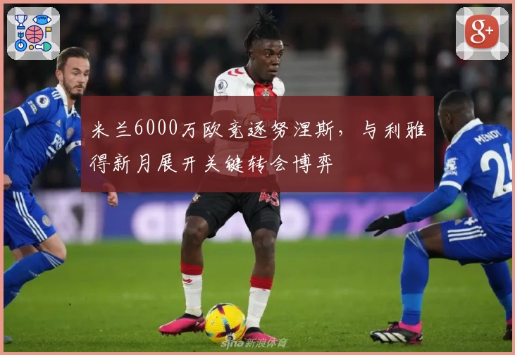 米兰6000万欧竞逐努涅斯，与利雅得新月展开关键转会博弈