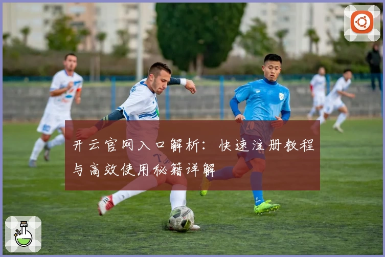 开云官网入口解析：快速注册教程与高效使用秘籍详解