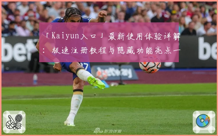 「Kaiyun入口」最新使用体验详解：极速注册教程与隐藏功能亮点一网打尽