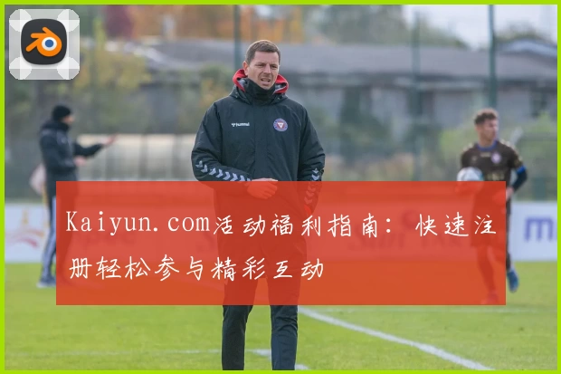 Kaiyun.com活动福利指南:快速注册轻松参与精彩互动