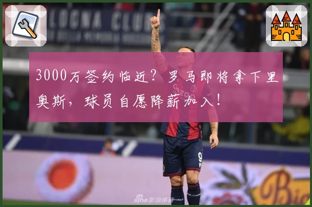 3000万签约临近？罗马即将拿下里奥斯，球员自愿降薪加入！