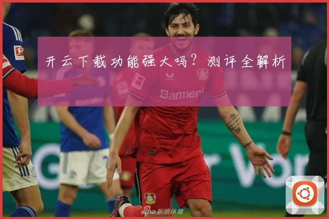 开云下载功能强大吗？测评全解析