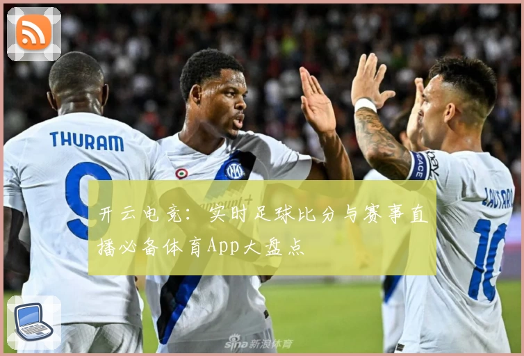 开云电竞：实时足球比分与赛事直播必备体育App大盘点