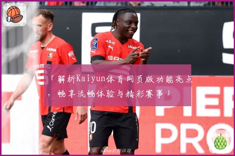 「解析Kaiyun体育网页版功能亮点，畅享流畅体验与精彩赛事」
