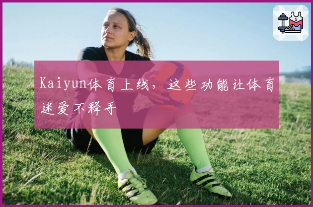 Kaiyun体育上线,这些功能让体育迷爱不释手