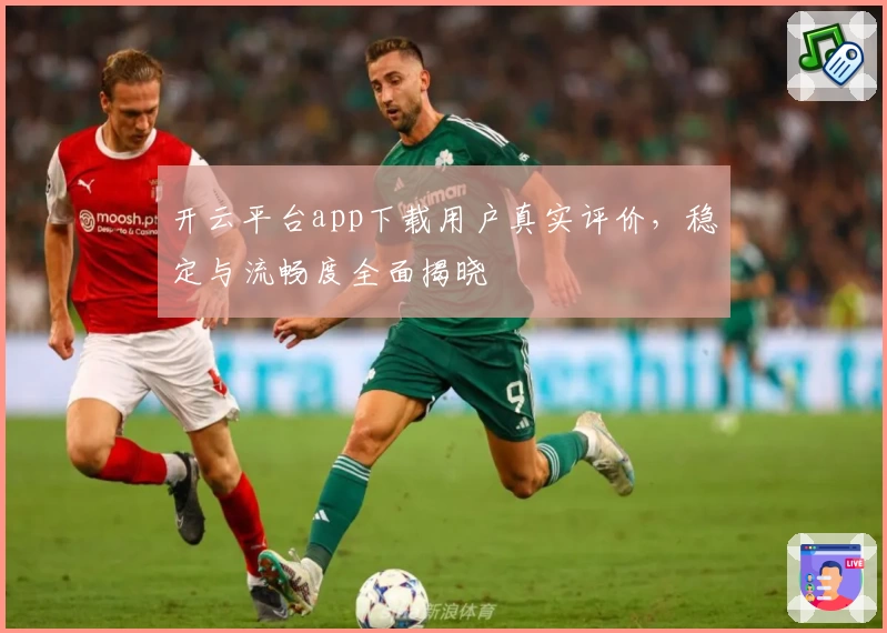 开云平台app下载用户真实评价,稳定与流畅度全面揭晓