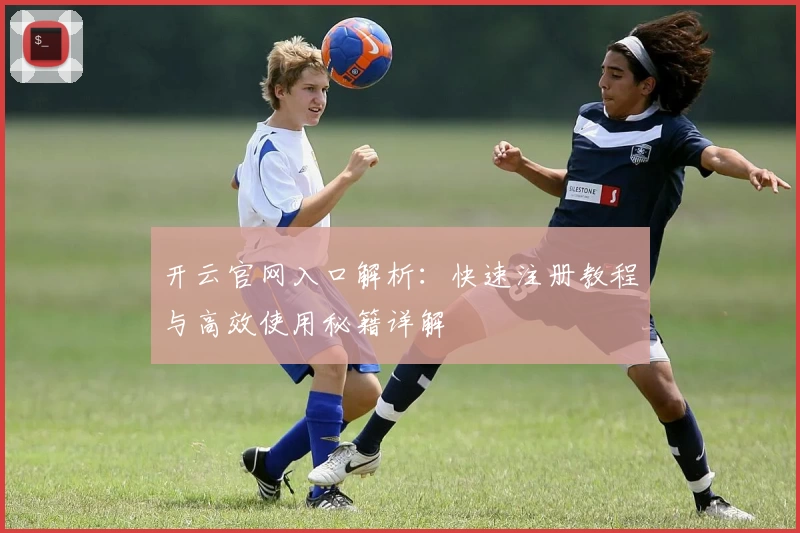 开云官网入口解析:快速注册教程与高效使用秘籍详解